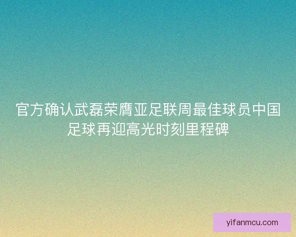 官方确认武磊荣膺亚足联周最佳球员中国足球再迎高光时刻里程碑