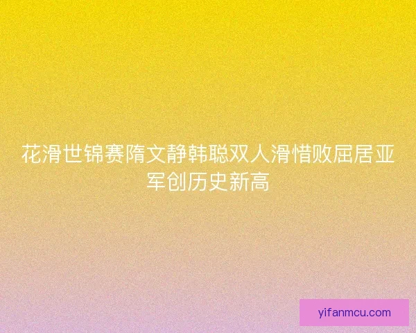 花滑世锦赛隋文静韩聪双人滑惜败屈居亚军创历史新高
