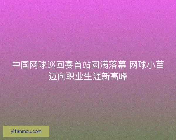 中国网球巡回赛首站圆满落幕 网球小苗迈向职业生涯新高峰