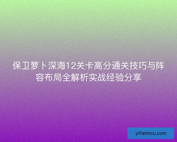 保卫萝卜深海12关卡高分通关技巧与阵容布局全解析实战经验分享