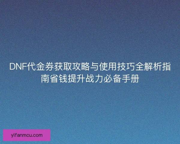 DNF代金券获取攻略与使用技巧全解析指南省钱提升战力必备手册