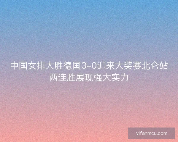中国女排大胜德国3-0迎来大奖赛北仑站两连胜展现强大实力
