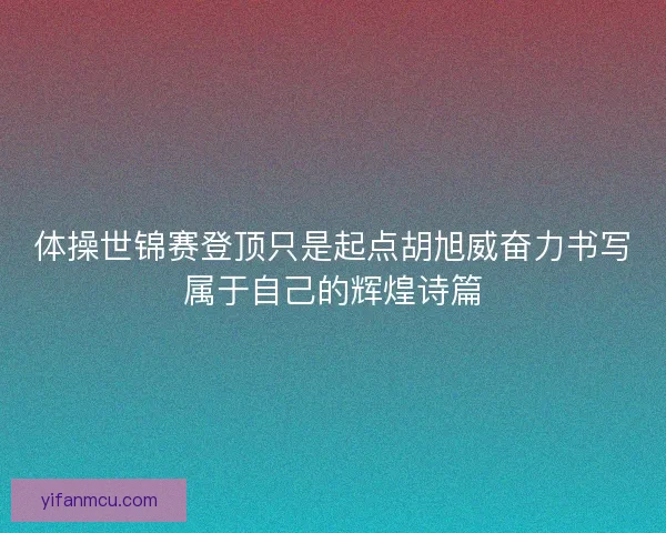 体操世锦赛登顶只是起点胡旭威奋力书写属于自己的辉煌诗篇